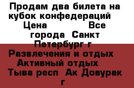 Продам два билета на кубок конфедераций  › Цена ­ 20 000 - Все города, Санкт-Петербург г. Развлечения и отдых » Активный отдых   . Тыва респ.,Ак-Довурак г.